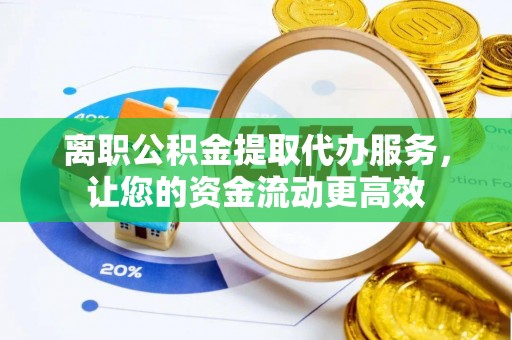 西秀离职公积金提取代办服务，让您的资金流动更高效