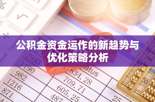 西秀公积金资金运作的新趋势与优化策略分析