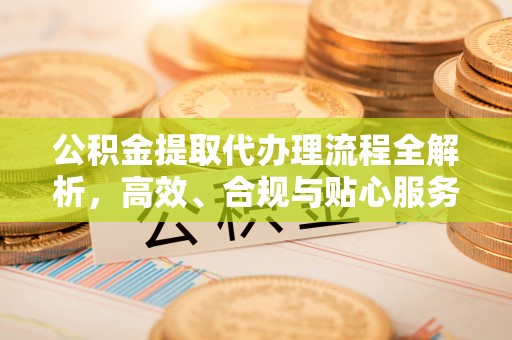 西秀公积金提取代办理流程全解析，高效、合规与贴心服务