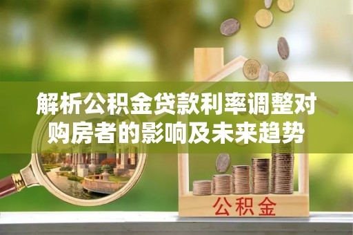 西秀解析公积金贷款利率调整对购房者的影响及未来趋势