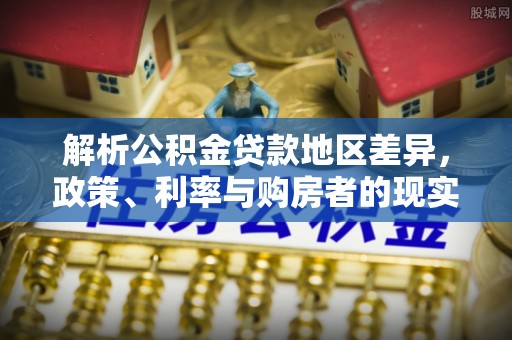 西秀解析公积金贷款地区差异，政策、利率与购房者的现实选择