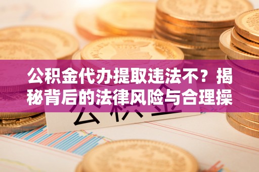 西秀公积金代办提取违法不？揭秘背后的法律风险与合理操作