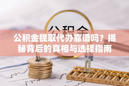 西秀公积金提取代办靠谱吗？揭秘背后的真相与选择指南