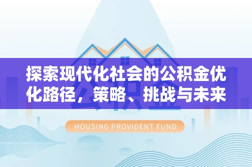 西秀探索现代化社会的公积金优化路径，策略、挑战与未来展望