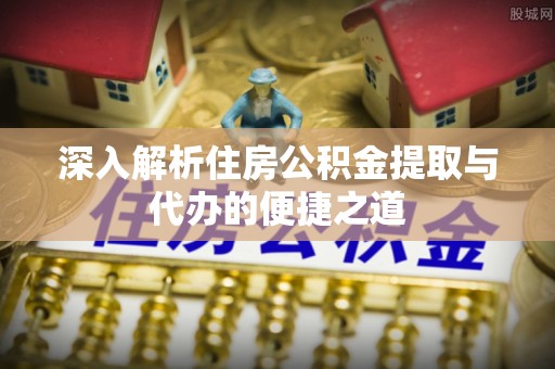 西秀深入解析住房公积金提取与代办的便捷之道