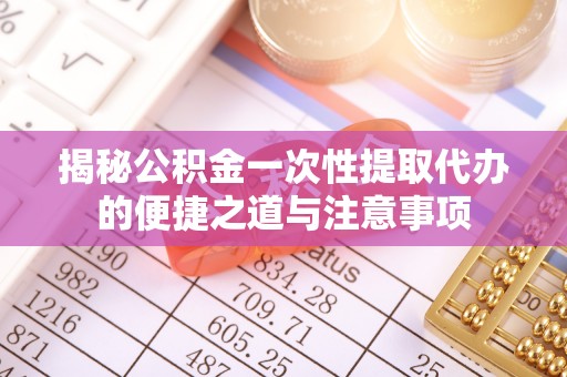 西秀揭秘公积金一次性提取代办的便捷之道与注意事项