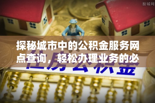 西秀探秘城市中的公积金服务网点查询，轻松办理业务的必备指南
