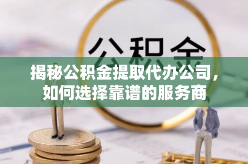 西秀揭秘公积金提取代办公司，如何选择靠谱的服务商