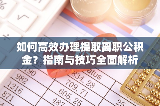 西秀如何高效办理提取离职公积金？指南与技巧全面解析