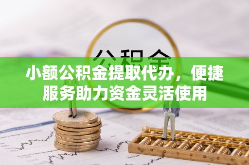 西秀小额公积金提取代办，便捷服务助力资金灵活使用