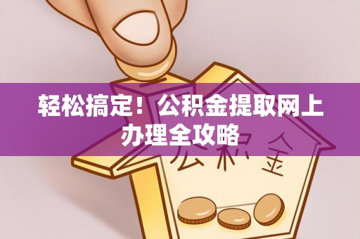 西秀轻松搞定！公积金提取网上办理全攻略