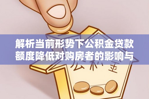 西秀解析当前形势下公积金贷款额度降低对购房者的影响与应对策略