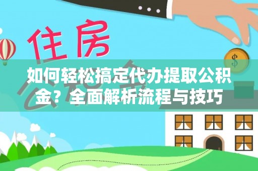 西秀如何轻松搞定代办提取公积金？全面解析流程与技巧