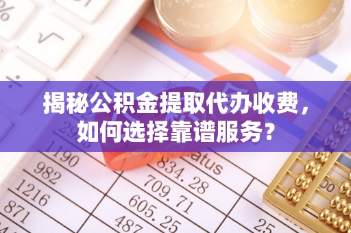 西秀揭秘公积金提取代办收费，如何选择靠谱服务？