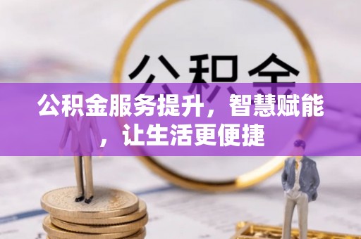 西秀公积金服务提升，智慧赋能，让生活更便捷