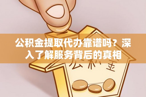 西秀公积金提取代办靠谱吗？深入了解服务背后的真相