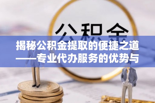 西秀揭秘公积金提取的便捷之道——专业代办服务的优势与选择
