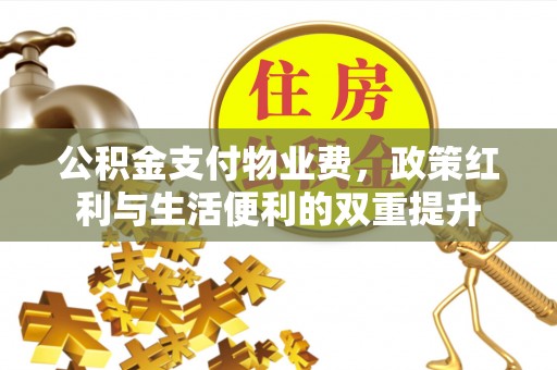 西秀公积金支付物业费，政策红利与生活便利的双重提升