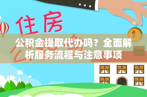 西秀公积金提取代办吗？全面解析服务流程与注意事项