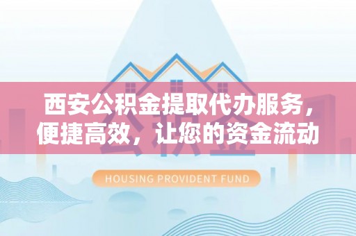 西秀西安公积金提取代办服务，便捷高效，让您的资金流动无忧