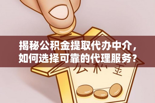 西秀揭秘公积金提取代办中介，如何选择可靠的代理服务？
