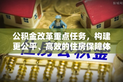 西秀公积金改革重点任务，构建更公平、高效的住房保障体系