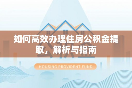 西秀如何高效办理住房公积金提取，解析与指南