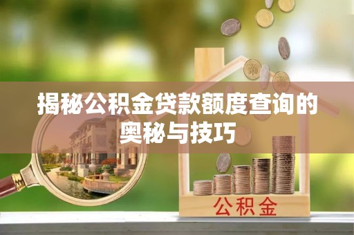 西秀揭秘公积金贷款额度查询的奥秘与技巧