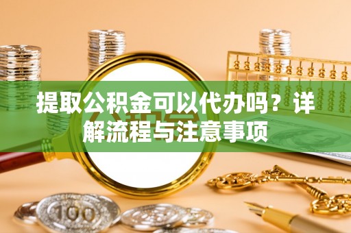 西秀提取公积金可以代办吗？详解流程与注意事项