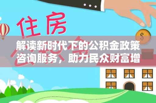 西秀解读新时代下的公积金政策咨询服务，助力民众财富增值与安居梦想