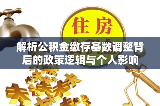 西秀解析公积金缴存基数调整背后的政策逻辑与个人影响