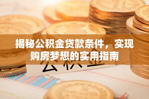 西秀揭秘公积金贷款条件，实现购房梦想的实用指南