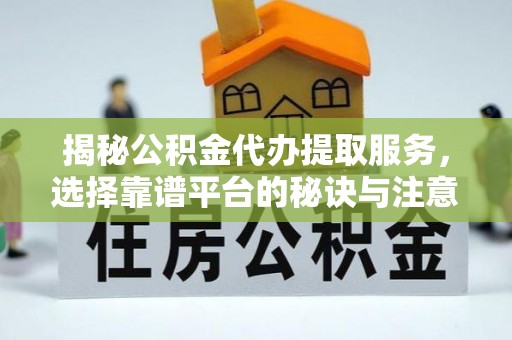 西秀揭秘公积金代办提取服务，选择靠谱平台的秘诀与注意事项