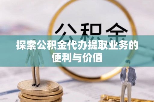 西秀探索公积金代办提取业务的便利与价值