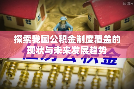 西秀探索我国公积金制度覆盖的现状与未来发展趋势