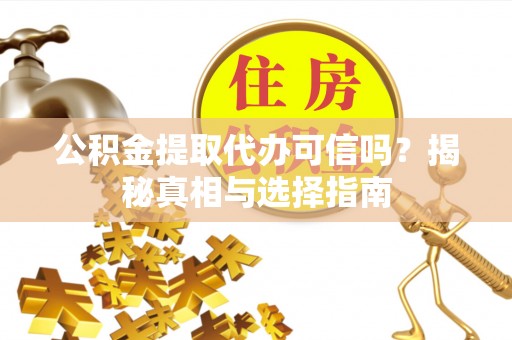 西秀公积金提取代办可信吗？揭秘真相与选择指南