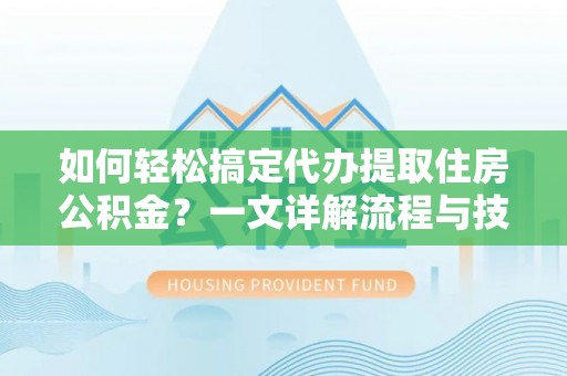 西秀如何轻松搞定代办提取住房公积金？一文详解流程与技巧