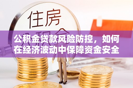 西秀公积金贷款风险防控，如何在经济波动中保障资金安全