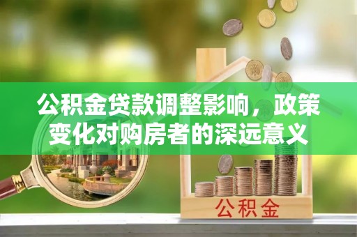 西秀公积金贷款调整影响，政策变化对购房者的深远意义