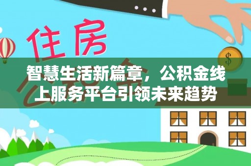 西秀智慧生活新篇章，公积金线上服务平台引领未来趋势
