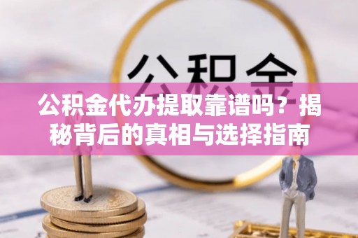 西秀公积金代办提取靠谱吗？揭秘背后的真相与选择指南