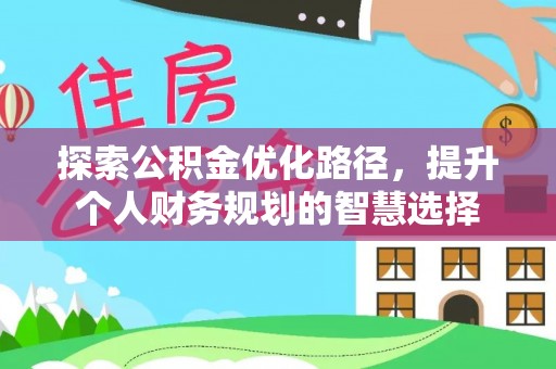 西秀探索公积金优化路径，提升个人财务规划的智慧选择