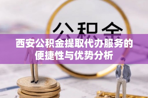 西秀西安公积金提取代办服务的便捷性与优势分析
