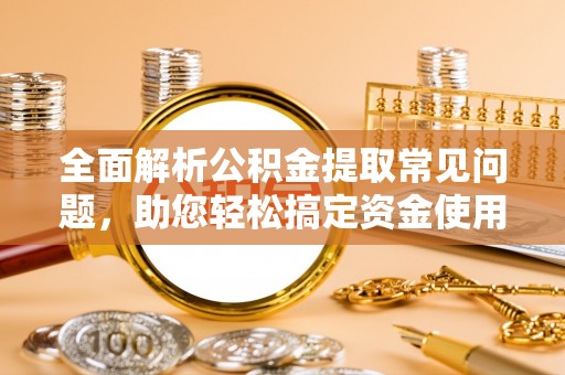 西秀全面解析公积金提取常见问题，助您轻松搞定资金使用