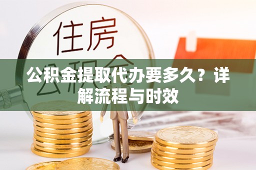 西秀公积金提取代办要多久？详解流程与时效
