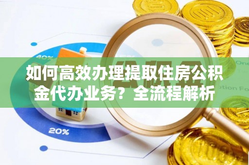 西秀如何高效办理提取住房公积金代办业务？全流程解析