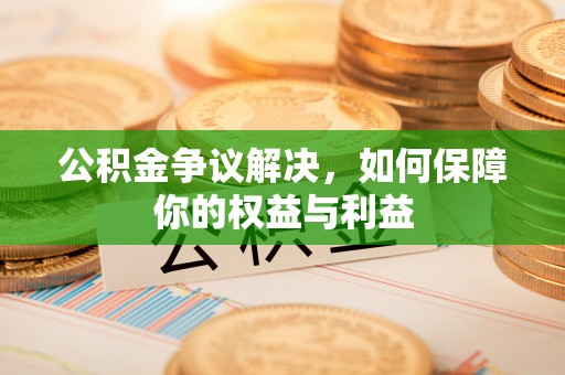 西秀公积金争议解决，如何保障你的权益与利益