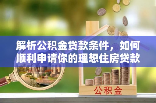 西秀解析公积金贷款条件，如何顺利申请你的理想住房贷款
