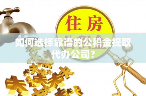 西秀如何选择靠谱的公积金提取代办公司？