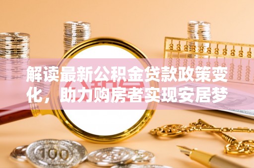 西秀解读最新公积金贷款政策变化，助力购房者实现安居梦想